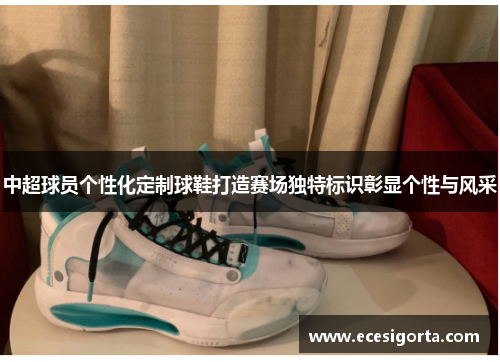 中超球员个性化定制球鞋打造赛场独特标识彰显个性与风采